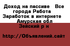 Доход на пассиве - Все города Работа » Заработок в интернете   . Амурская обл.,Зейский р-н